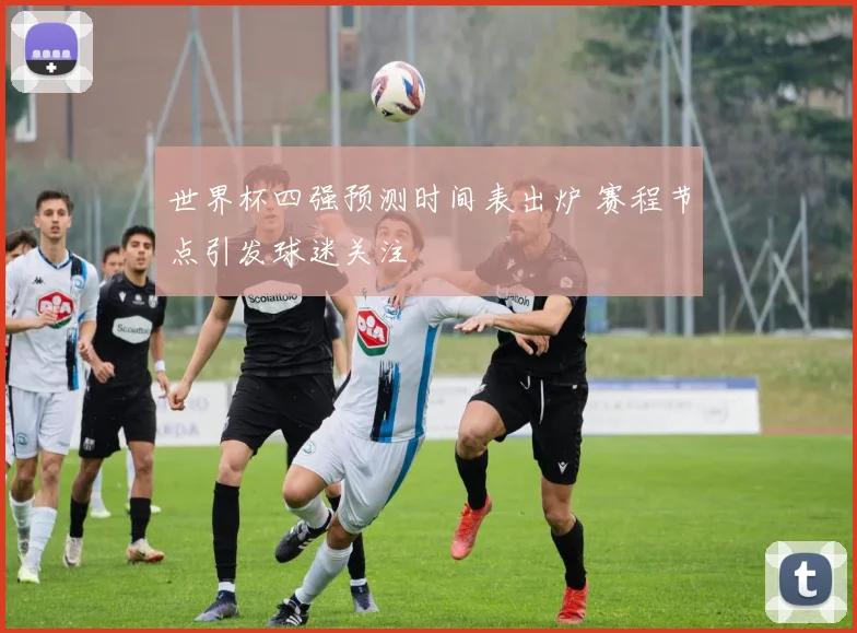 世界杯四强预测时间表出炉 赛程节点引发球迷关注