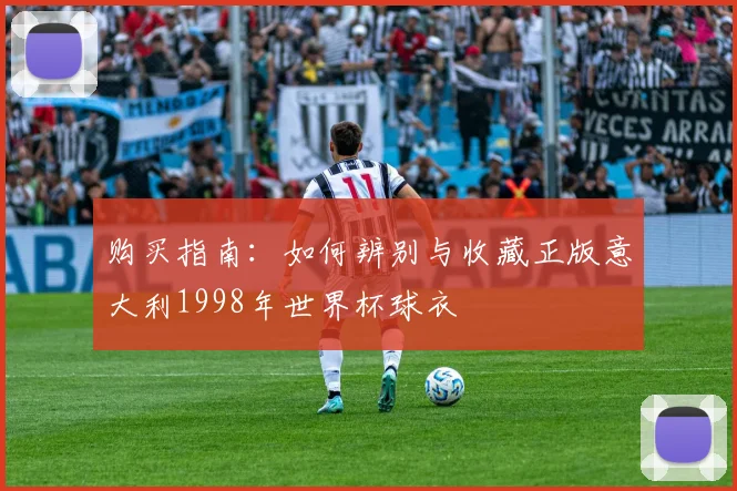 购买指南:如何辨别与收藏正版意大利1998年世界杯球衣