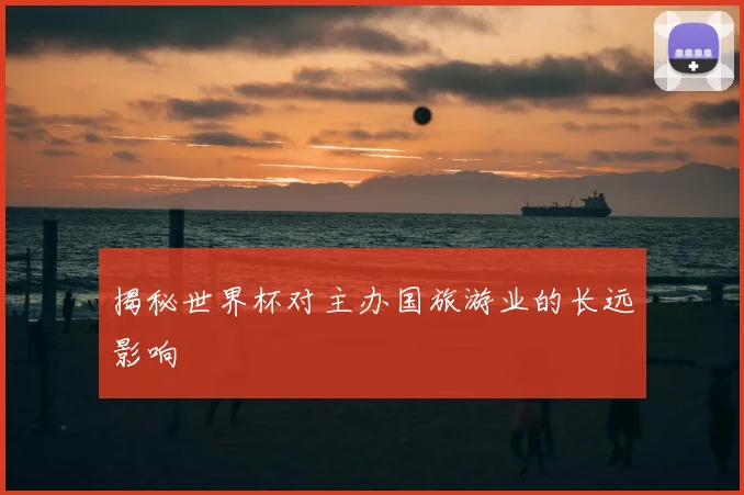 揭秘世界杯对主办国旅游业的长远影响