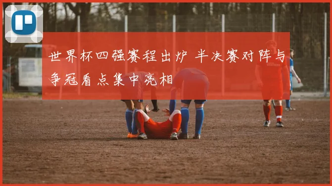 世界杯四强赛程出炉 半决赛对阵与争冠看点集中亮相