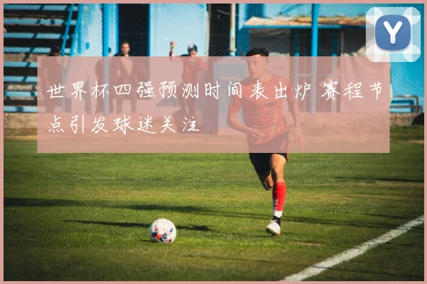 世界杯四强预测时间表出炉 赛程节点引发球迷关注