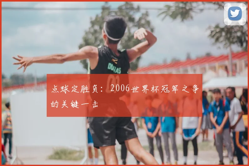 点球定胜负：2006世界杯冠军之争的关键一击